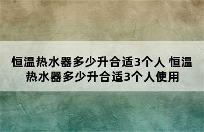 恒温热水器多少升合适3个人 恒温热水器多少升合适3个人使用